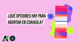 Banner que sobre un fondo color rosa tiene la ilustración de un zarape. Le acompaña el texto “¿Qué opciones hay para abortar en Coahuila?”.